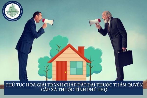 Thủ tục hòa giải tranh chấp đất đai thuộc thẩm quyền cấp xã thuộc tỉnh Phú Thọ theo Quyết định 318