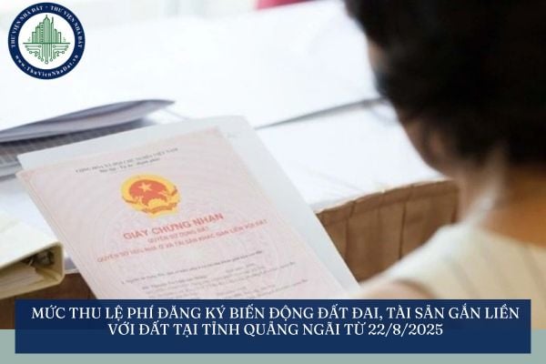 Mức thu lệ phí đăng ký biến động đất đai, tài sản gắn liền với đất tại tỉnh Quảng Ngãi từ 22/8/2025