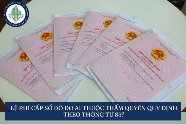 Lệ phí cấp sổ đỏ thuộc thẩm quyền quy định của ai theo Thông tư 85?