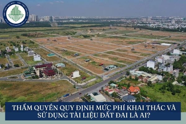 Thẩm quyền quy định mức phí khai thác và sử dụng tài liệu đất đai là ai?