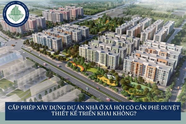 Cấp phép xây dựng dự án nhà ở xã hội có cần phê duyệt thiết kế triển khai không?