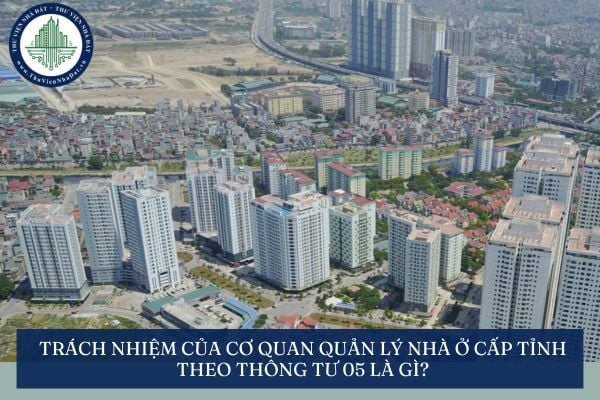 Trách nhiệm của Cơ quan quản lý nhà ở cấp tỉnh theo Thông tư 05 là gì?