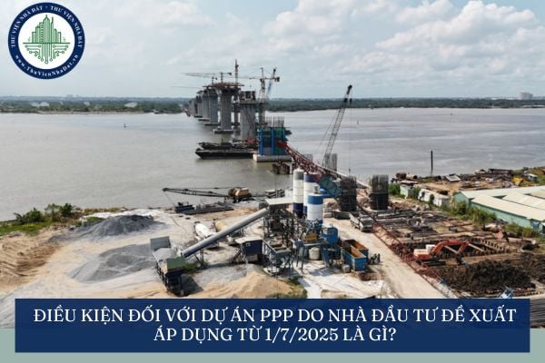 Điều kiện đối với dự án PPP do nhà đầu tư đề xuất áp dụng từ 1/7/2025 là gì?