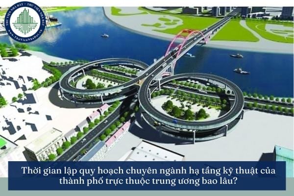 Thời gian lập quy hoạch chuyên ngành hạ tầng kỹ thuật của thành phố trực thuộc trung ương bao lâu?