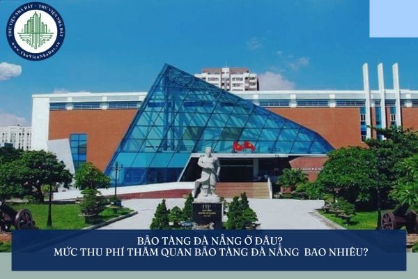 Bảo tàng Đà Nẵng ở đâu? Mức thu phí thăm quan Bảo tàng Đà Nẵng từ 03/07/2025 ra sao?