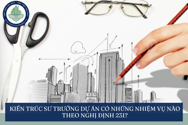 Kiến trúc sư trưởng Dự án có những nhiệm vụ nào theo Nghị định 231?