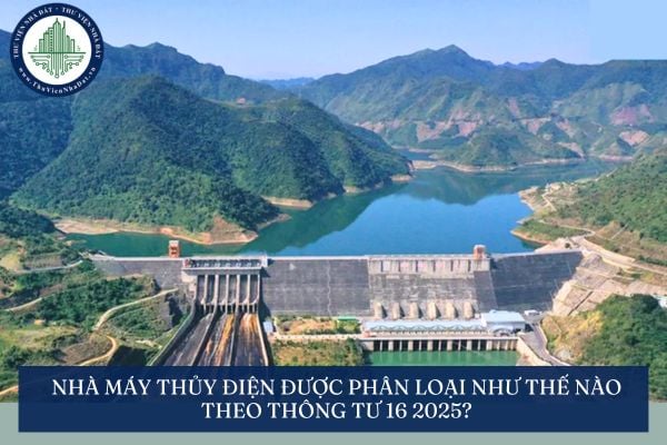 Nhà máy thủy điện được phân loại như thế nào theo Thông tư 16 2025?