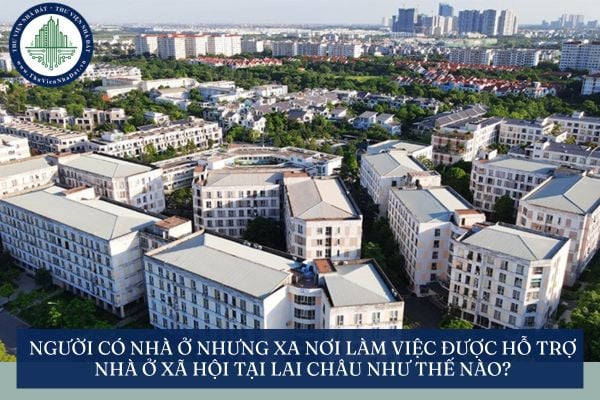 Người có nhà ở nhưng xa nơi làm việc được hỗ trợ nhà ở xã hội tại Lai Châu như thế nào?