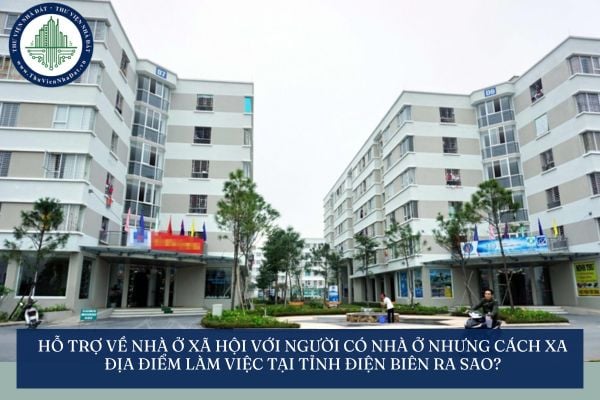 Hỗ trợ về nhà ở xã hội với người có nhà ở nhưng cách xa địa điểm làm việc tại tỉnh Điện Biên ra sao?