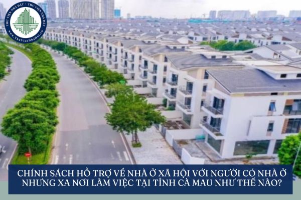 Chính sách hỗ trợ về nhà ở xã hội với người có nhà ở nhưng xa nơi làm việc tại tỉnh Cà Mau như thế nào?