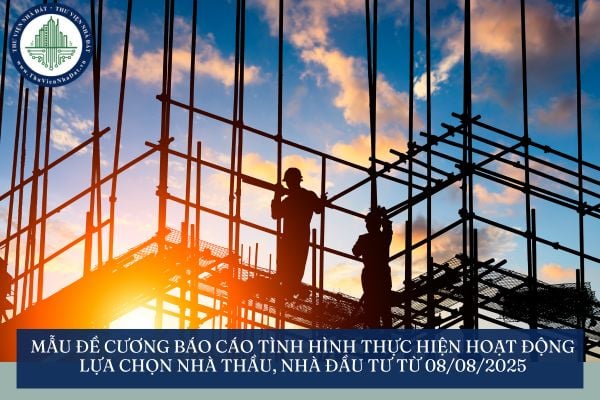 Mẫu Đề cương báo cáo tình hình thực hiện hoạt động lựa chọn nhà thầu, nhà đầu tư từ 08/08/2025