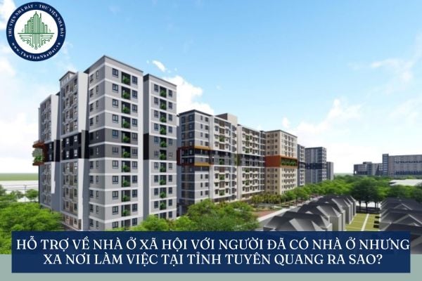 Hỗ trợ về nhà ở xã hội với người đã có nhà ở nhưng xa nơi làm việc tại tỉnh Tuyên Quang ra sao?