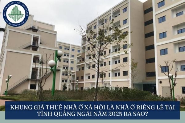 Khung giá thuê nhà ở xã hội là nhà ở riêng lẻ tại tỉnh Quảng Ngãi năm 2025 ra sao?