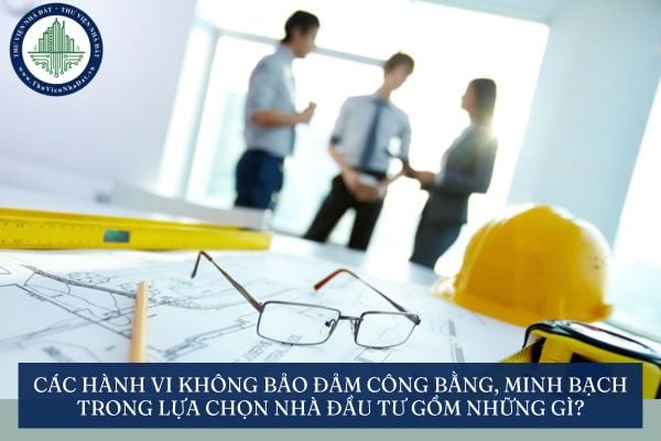 Các hành vi không bảo đảm công bằng, minh bạch trong lựa chọn nhà đầu tư gồm những gì?