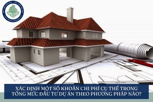 Xác định một số khoản chi phí cụ thể trong tổng mức đầu tư dự án theo phương pháp nào?
