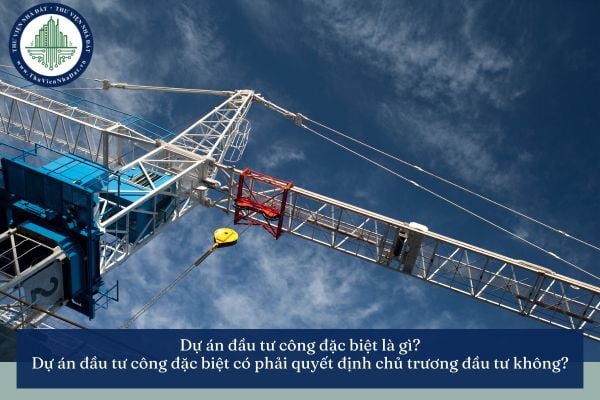 Dự án đầu tư công đặc biệt là gì? Dự án đầu tư công đặc biệt có phải quyết định chủ trương đầu tư không?