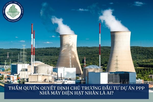 Thẩm quyền quyết định chủ trương đầu tư dự án PPP nhà máy điện hạt nhân là ai?