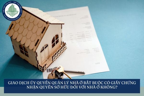 Giao dịch ủy quyền quản lý nhà ở bắt buộc có Giấy chứng nhận quyền sở hữu đối với nhà ở không?