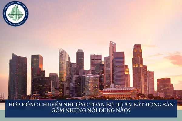 Hợp đồng chuyển nhượng toàn bộ dự án bất động sản gồm những nội dung nào?