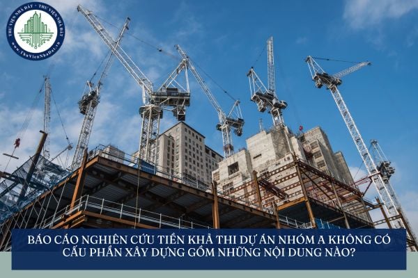 Báo cáo nghiên cứu tiền khả thi dự án nhóm A không có cấu phần xây dựng gồm những nội dung nào?