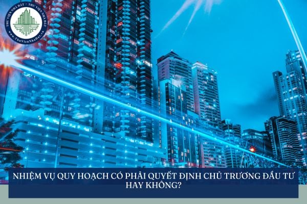 Nhiệm vụ quy hoạch có phải quyết định chủ trương đầu tư hay không?