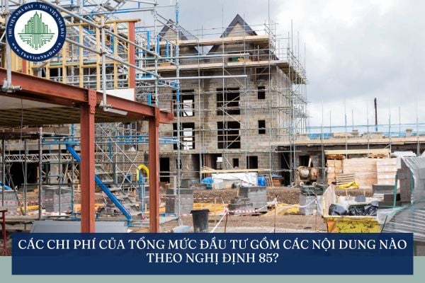 Các chi phí của tổng mức đầu tư gồm các nội dung nào theo Nghị định 85?