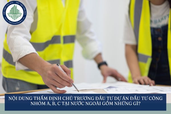 Nội dung thẩm định chủ trương đầu tư dự án đầu tư công nhóm A, B, C tại nước ngoài gồm những gì?