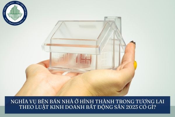 Nghĩa vụ bên bán nhà ở hình thành trong tương lai theo Luật Kinh doanh bất động sản 2023 có gì?