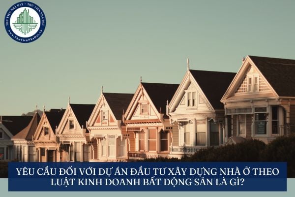 Yêu cầu đối với dự án đầu tư xây dựng nhà ở theo Luật Kinh doanh bất động sản là gì?