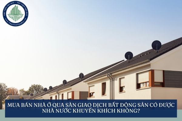 Mua bán nhà ở qua sàn giao dịch bất động sản có được Nhà nước khuyến khích không?