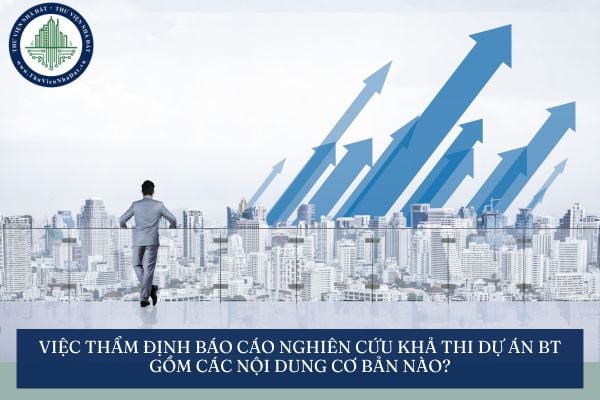 Việc thẩm định báo cáo nghiên cứu khả thi dự án BT gồm các nội dung cơ bản nào?