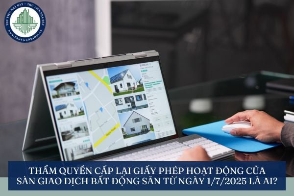 Thẩm quyền cấp lại Giấy phép hoạt động của sàn giao dịch bất động sản từ ngày 1/7/2025 là ai?
