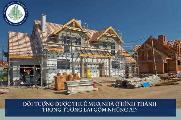 Đối tượng được thuê mua nhà ở hình thành trong tương lai gồm những ai?
