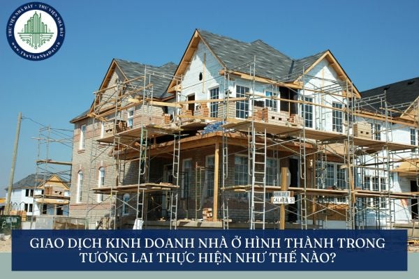 Giao dịch kinh doanh nhà ở hình thành trong tương lai thực hiện như thế nào?