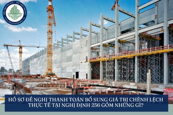 Hồ sơ đề nghị thanh toán bổ sung giá trị chênh lệch thực tế tại Nghị định 256 gồm những gì?