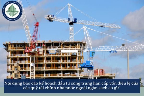 Nội dung báo cáo kế hoạch đầu tư công trung hạn cấp vốn điều lệ của các quỹ tài chính nhà nước ngoài ngân sách có gì?