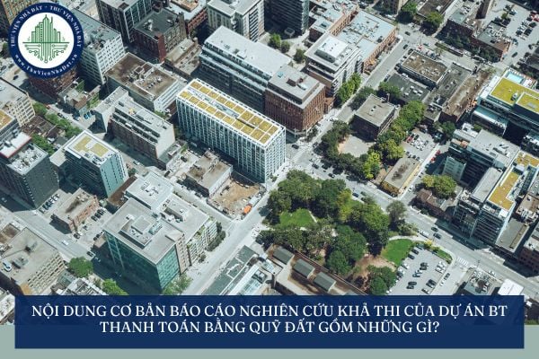 Nội dung cơ bản báo cáo nghiên cứu khả thi của dự án BT thanh toán bằng quỹ đất gồm những gì?
