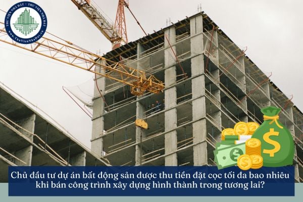 Chủ đầu tư dự án bất động sản được thu tiền đặt cọc tối đa bao nhiêu khi bán công trình xây dựng hình thành trong tương lai?