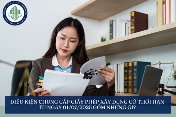Điều kiện chung cấp giấy phép xây dựng có thời hạn từ ngày 01/07/2025 gồm những gì?