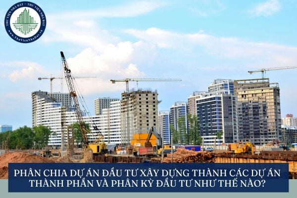 Phân chia dự án đầu tư xây dựng thành các dự án thành phần và phân kỳ đầu tư như thế nào?