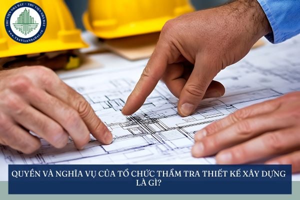 Quyền và nghĩa vụ của tổ chức thẩm tra thiết kế xây dựng là gì?