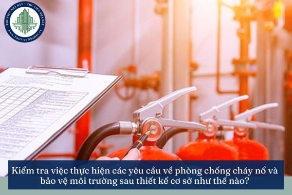 Kiểm tra việc thực hiện các yêu cầu về phòng chống cháy nổ và bảo vệ môi trường sau thiết kế cơ sở như thế nào?