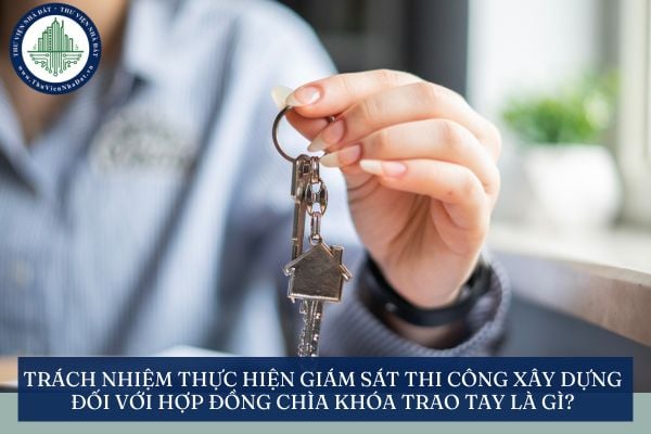 Trách nhiệm thực hiện giám sát thi công xây dựng đối với hợp đồng chìa khóa trao tay là gì?