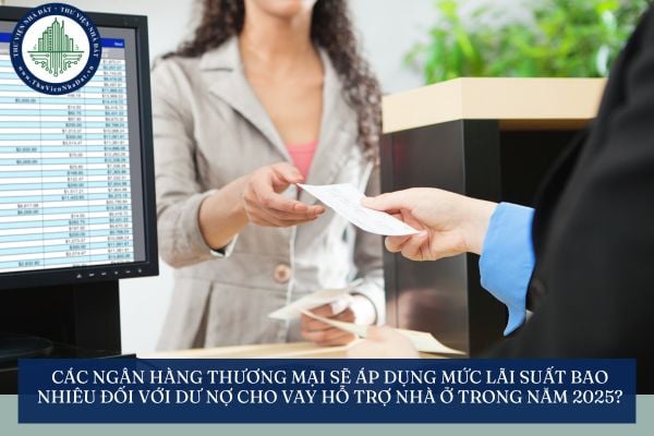 Các ngân hàng thương mại sẽ áp dụng mức lãi suất bao nhiêu đối với dư nợ cho vay hỗ trợ nhà ở trong năm 2025?