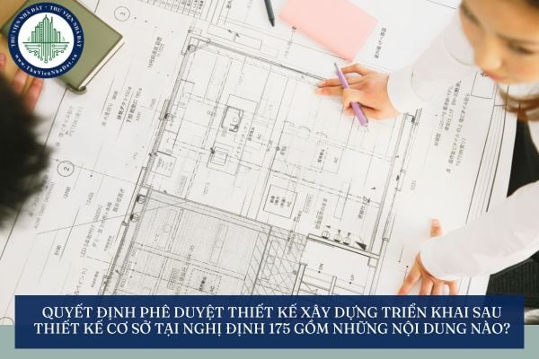 Quyết định phê duyệt thiết kế xây dựng triển khai sau thiết kế cơ sở tại Nghị định 175 gồm những nội dung nào?