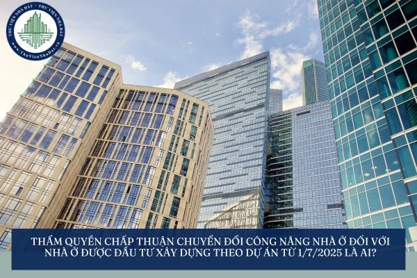 Thẩm quyền chấp thuận chuyển đổi công năng nhà ở đối với nhà ở được đầu tư xây dựng theo dự án từ 1/7/2025 là ai?