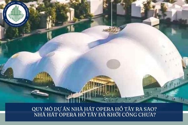Quy mô dự án Nhà hát Opera Hồ Tây ra sao? Nhà hát Opera Hồ Tây đã khởi công chưa?