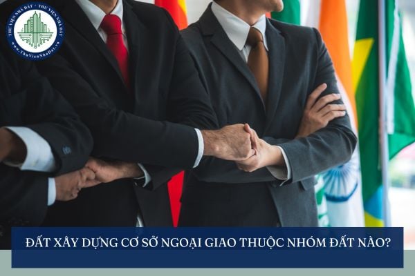 Đất xây dựng cơ sở ngoại giao thuộc nhóm đất nào? Đất xây dựng cơ sở ngoại giao chuyển sang đất thổ cư thì có cần phải xin phép?