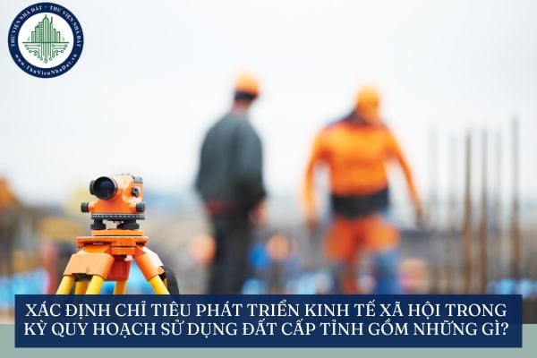 Xác định chỉ tiêu phát triển kinh tế xã hội trong kỳ quy hoạch sử dụng đất cấp tỉnh gồm những gì?