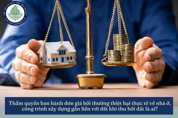 Thẩm quyền ban hành đơn giá bồi thường thiệt hại thực tế về nhà ở, công trình xây dựng gắn liền với đất khi thu hồi đất là ai?